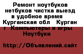 Ремонт ноутбуков,нетбуков,чистка,выезд в удобное время. - Курганская обл., Курган г. Компьютеры и игры » Ноутбуки   